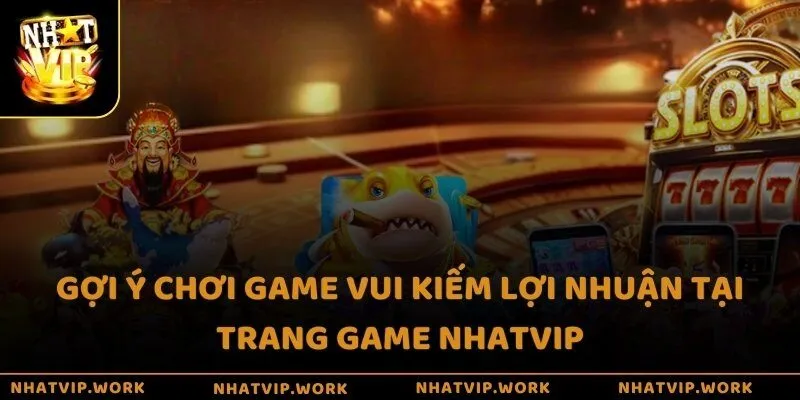 Gợi ý chơi game vui kiếm lợi nhuận tại trang game Nhatvip